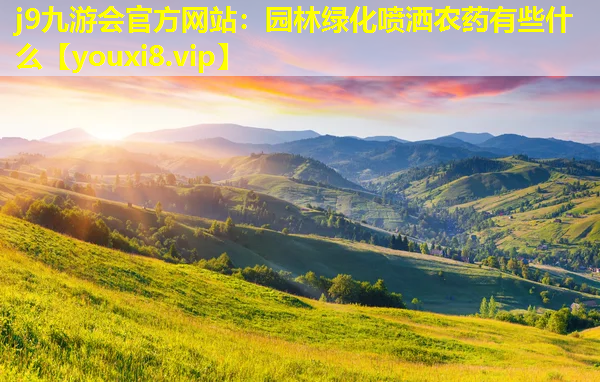 j9九游会官方网站：园林绿化喷洒农药有些什么