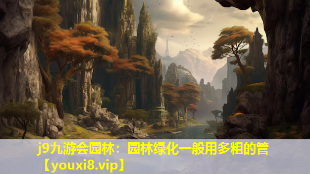 j9九游会园林：园林绿化一般用多粗的管