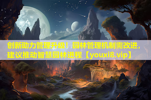 创新助力管理升级！园林管理机制需改进，建议推动智慧园林进程